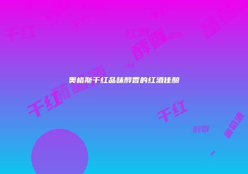奥格斯干红品味醇香的红酒佳酿