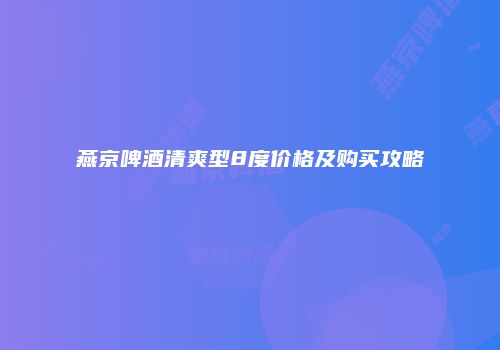 燕京啤酒清爽型8度价格及购买攻略