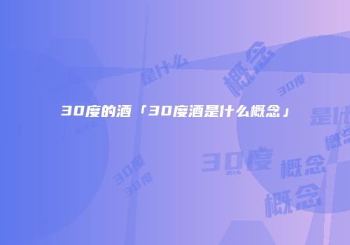 30度的酒「30度酒是什么概念」