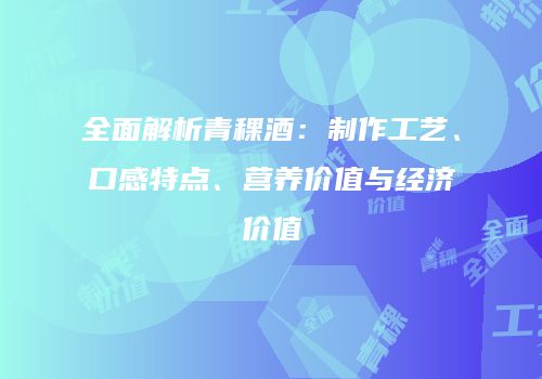 全面解析青稞酒：制作工艺、口感特点、营养价值与经济价值