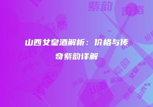 山西女皇酒解析：价格与传奇紫韵详解