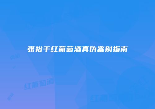 张裕干红葡萄酒真伪鉴别指南