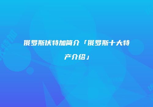 俄罗斯伏特加简介「俄罗斯十大特产介绍」