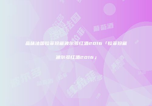 品味法国拉菲珍藏波尔多红酒2016「拉菲珍藏波尔多红酒2016」