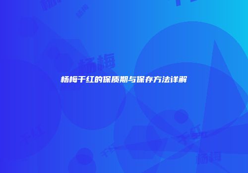 杨梅干红的保质期与保存方法详解