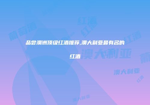 品尝澳洲顶级红酒推荐,澳大利亚最有名的红酒