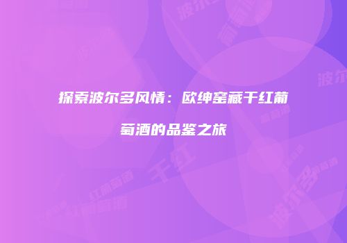 探索波尔多风情：欧绅窑藏干红葡萄酒的品鉴之旅
