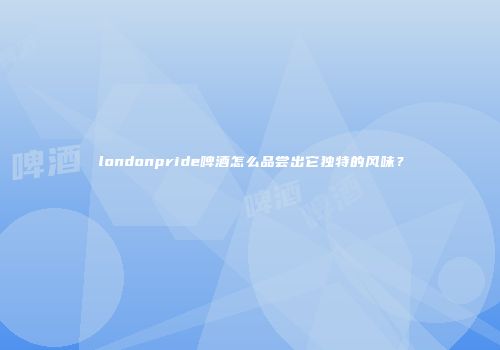 londonpride啤酒怎么品尝出它独特的风味？