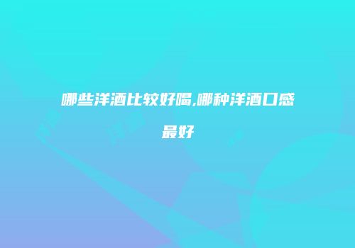 哪些洋酒比较好喝,哪种洋酒口感最好