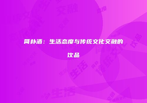 简朴酒：生活态度与传统文化交融的饮品
