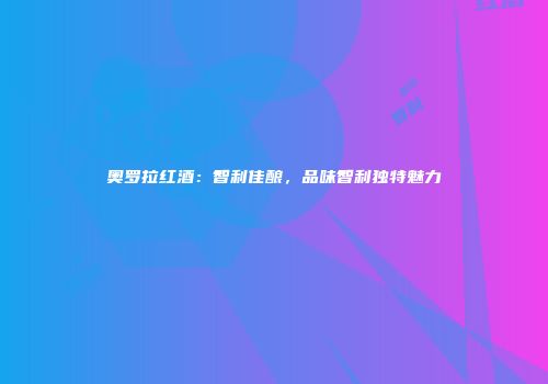 奥罗拉红酒：智利佳酿，品味智利独特魅力