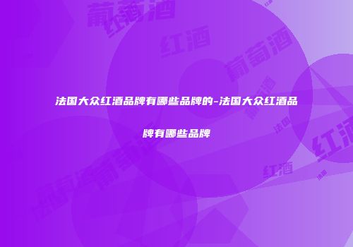 法国大众红酒品牌有哪些品牌的-法国大众红酒品牌有哪些品牌