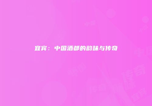 宜宾：中国酒都的韵味与传奇