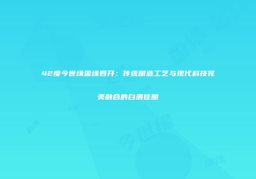 42度今世缘国缘四开：传统酿造工艺与现代科技完美融合的白酒佳酿