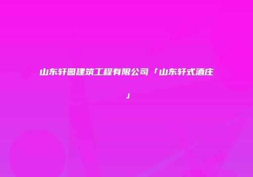 山东轩园建筑工程有限公司「山东轩式酒庄」