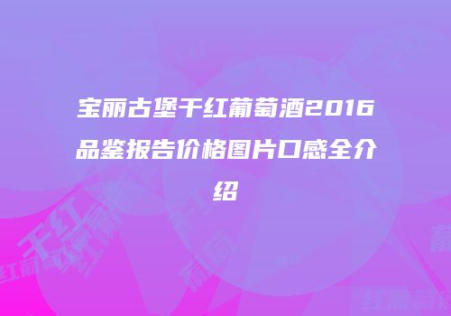 宝丽古堡干红葡萄酒2016品鉴报告价格图片口感全介绍