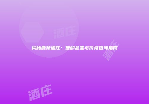 揭秘鹿跃酒庄：佳酿品鉴与价格查询指南