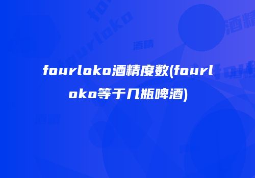 fourloko酒精度数(fourloko等于几瓶啤酒)
