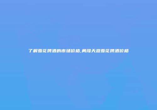 了解雪花啤酒的市场价格,勇闯天涯雪花啤酒价格