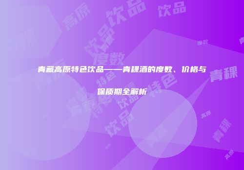 青藏高原特色饮品——青稞酒的度数、价格与保质期全解析
