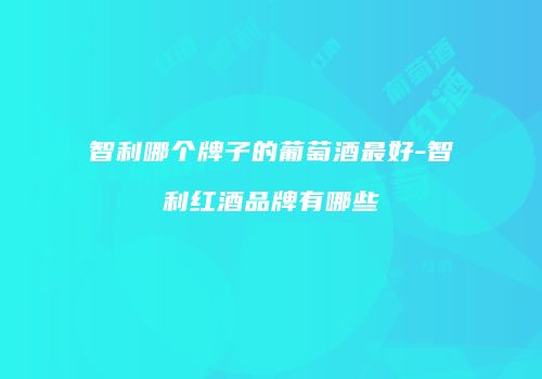 智利哪个牌子的葡萄酒最好-智利红酒品牌有哪些