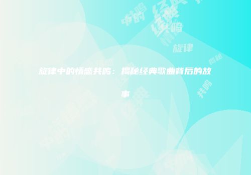 旋律中的情感共鸣：揭秘经典歌曲背后的故事