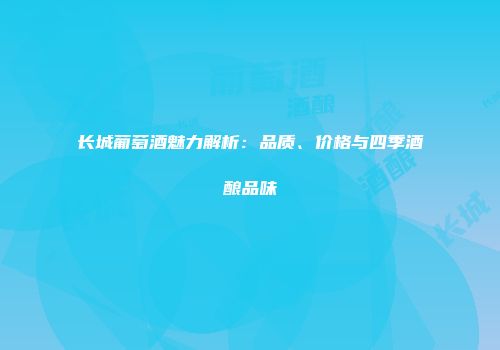 长城葡萄酒魅力解析：品质、价格与四季酒酿品味