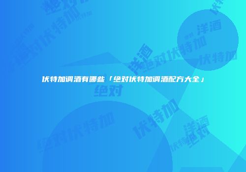 伏特加调酒有哪些「绝对伏特加调酒配方大全」