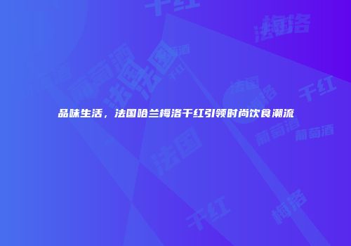 品味生活，法国哈兰梅洛干红引领时尚饮食潮流