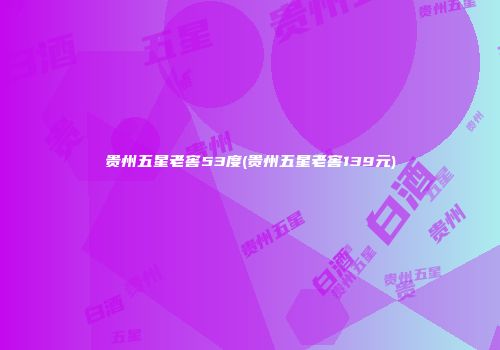 贵州五星老窖53度(贵州五星老窖139元)