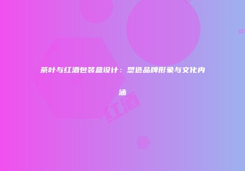 茶叶与红酒包装盒设计：塑造品牌形象与文化内涵