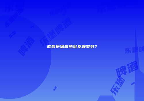 成都乐堡啤酒批发哪家好？