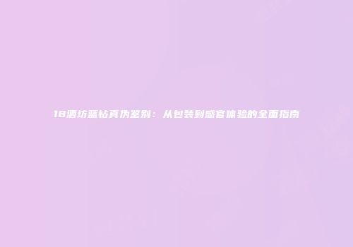 18酒坊蓝钻真伪鉴别：从包装到感官体验的全面指南