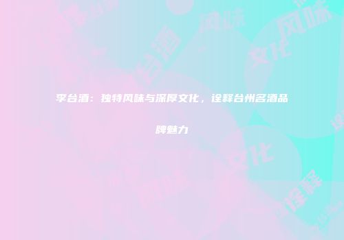 李台酒：独特风味与深厚文化，诠释台州名酒品牌魅力