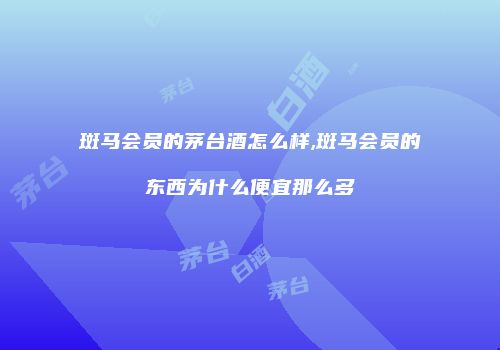 斑马会员的茅台酒怎么样,斑马会员的东西为什么便宜那么多