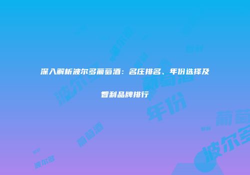 深入解析波尔多葡萄酒：名庄排名、年份选择及智利品牌排行