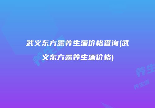 武义东方露养生酒价格查询(武义东方露养生酒价格)