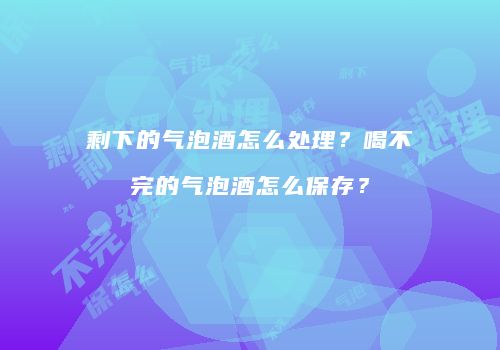 剩下的气泡酒怎么处理？喝不完的气泡酒怎么保存？