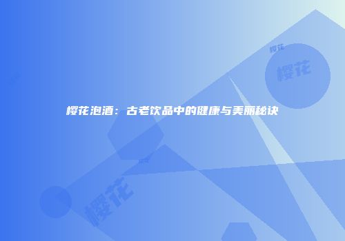 樱花泡酒：古老饮品中的健康与美丽秘诀