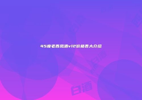 45度老西凤酒v12价格表大介绍