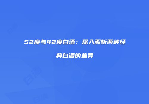 52度与42度白酒：深入解析两种经典白酒的差异