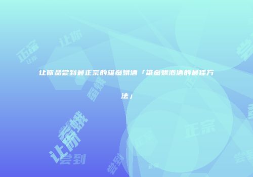 让你品尝到最正宗的雄蚕蛾酒「雄蚕蛾泡酒的最佳方法」