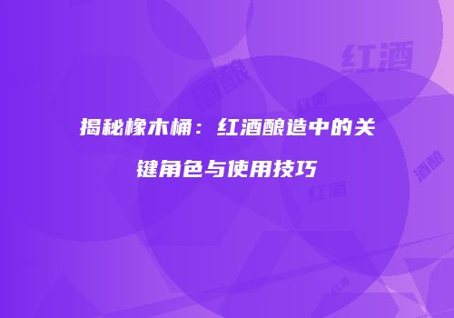 揭秘橡木桶：红酒酿造中的关键角色与使用技巧