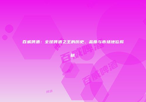 百威啤酒：全球啤酒之王的历史、品质与市场地位揭秘