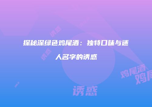 探秘深绿色鸡尾酒：独特口味与迷人名字的诱惑