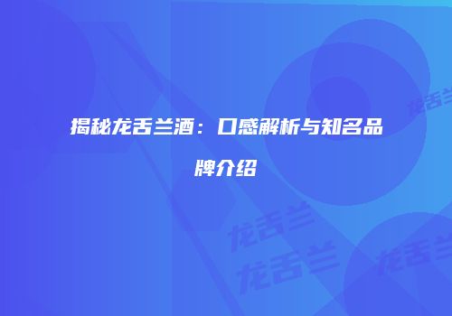 揭秘龙舌兰酒：口感解析与知名品牌介绍