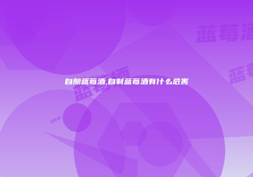 自酿蓝莓酒,自制蓝莓酒有什么危害