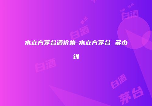 水立方茅台酒价格-水立方茅台 多少钱