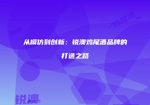 从模仿到创新：锐澳鸡尾酒品牌的打造之路