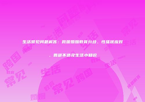生活常见问题解答：跨国婚姻教育分歧、性骚扰应对、胃部不适及生活小知识